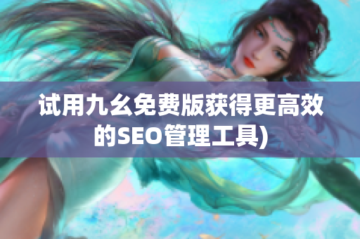 试用九幺免费版获得更高效的SEO管理工具)