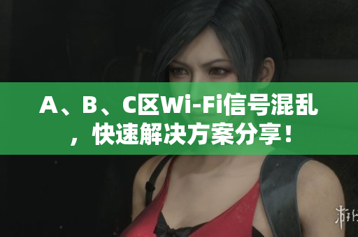 A、B、C区Wi-Fi信号混乱，快速解决方案分享！