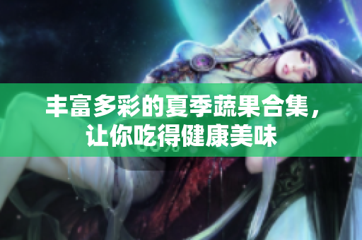 丰富多彩的夏季蔬果合集，让你吃得健康美味