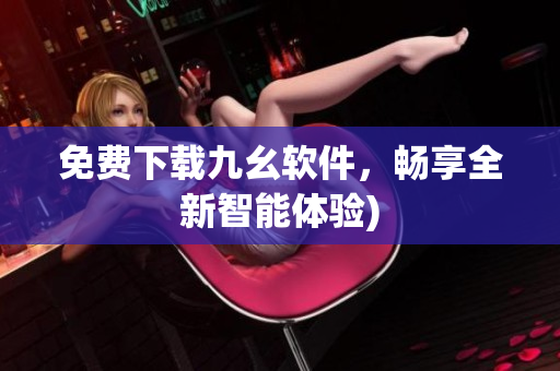 免费下载九幺软件，畅享全新智能体验)