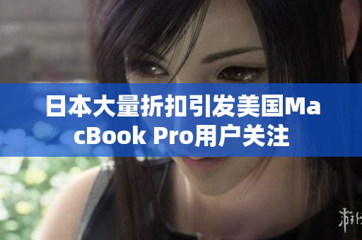 日本大量折扣引发美国MacBook Pro用户关注