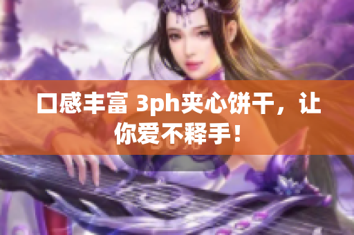口感丰富 3ph夹心饼干，让你爱不释手！