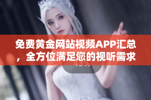 免费黄金网站视频APP汇总，全方位满足您的视听需求