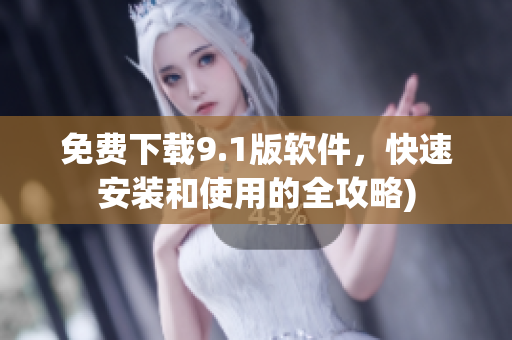 免费下载9.1版软件，快速安装和使用的全攻略)