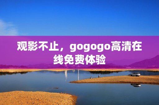 观影不止，gogogo高清在线免费体验