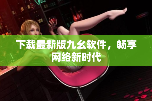 下载最新版九幺软件，畅享网络新时代