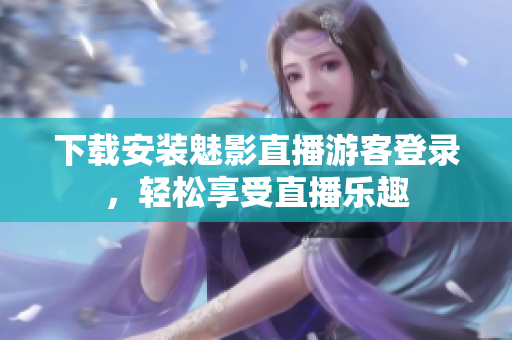 下载安装魅影直播游客登录，轻松享受直播乐趣