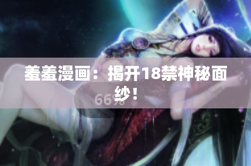 羞羞漫画：揭开18禁神秘面纱！