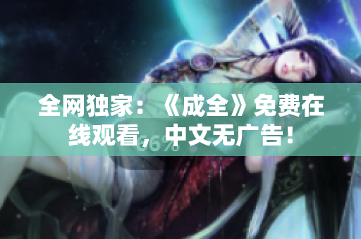全网独家：《成全》免费在线观看，中文无广告！