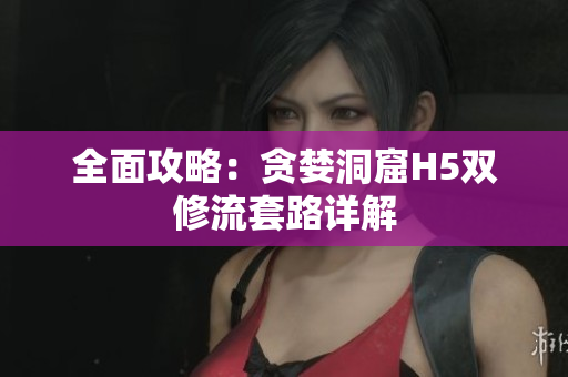 全面攻略：贪婪洞窟H5双修流套路详解