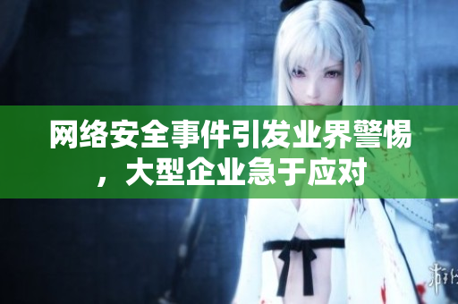 网络安全事件引发业界警惕，大型企业急于应对
