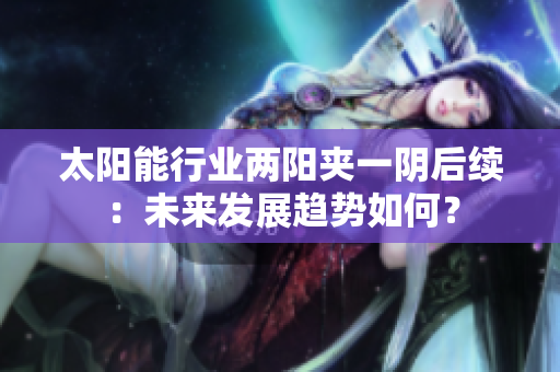 太阳能行业两阳夹一阴后续：未来发展趋势如何？