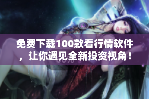 免费下载100款看行情软件，让你遇见全新投资视角！