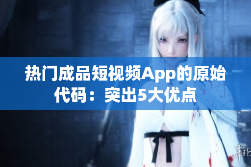 热门成品短视频App的原始代码：突出5大优点