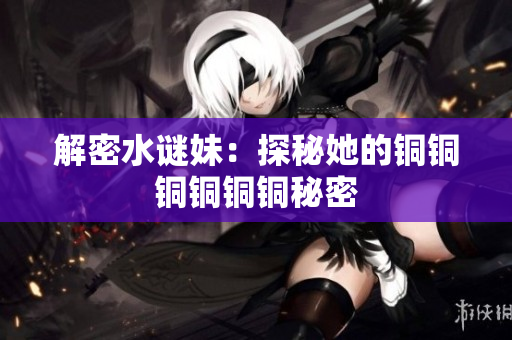 解密水谜妹：探秘她的铜铜铜铜铜铜秘密