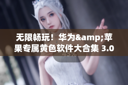 无限畅玩！华为&苹果专属黄色软件大合集 3.0.3 现已上线