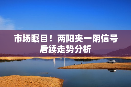 市场瞩目！两阳夹一阴信号后续走势分析
