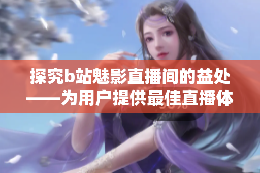 探究b站魅影直播间的益处——为用户提供最佳直播体验