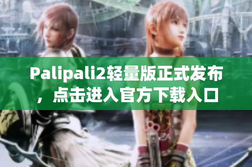 Palipali2轻量版正式发布，点击进入官方下载入口