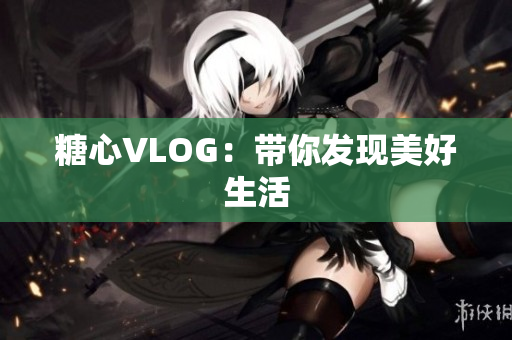 糖心VLOG：带你发现美好生活