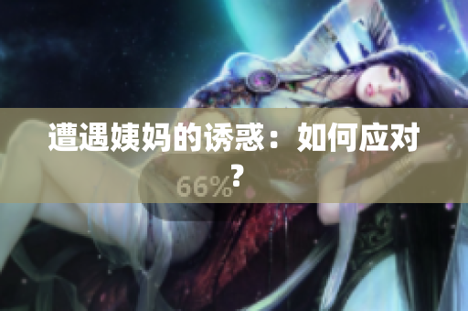 遭遇姨妈的诱惑：如何应对？