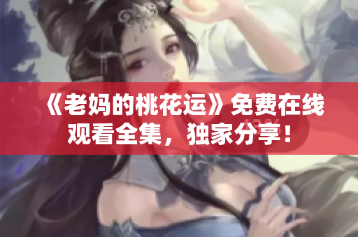 《老妈的桃花运》免费在线观看全集，独家分享！