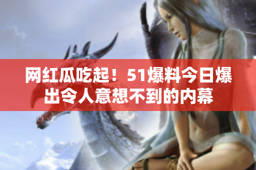 网红瓜吃起！51爆料今日爆出令人意想不到的内幕