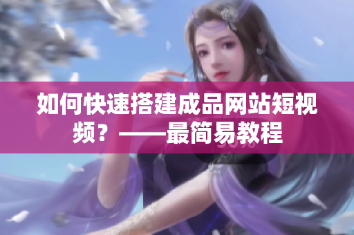 如何快速搭建成品网站短视频？——最简易教程