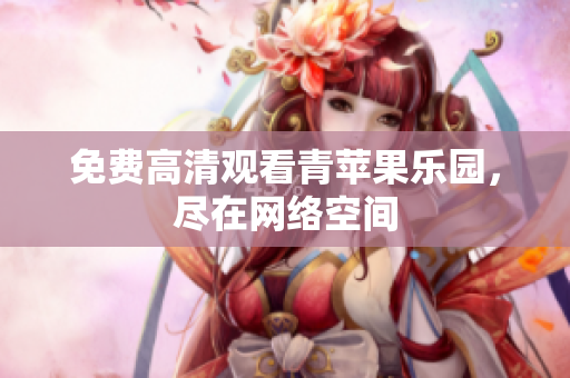 免费高清观看青苹果乐园，尽在网络空间
