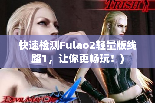 快速检测Fulao2轻量版线路1，让你更畅玩！)