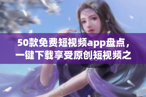 50款免费短视频app盘点，一键下载享受原创短视频之乐