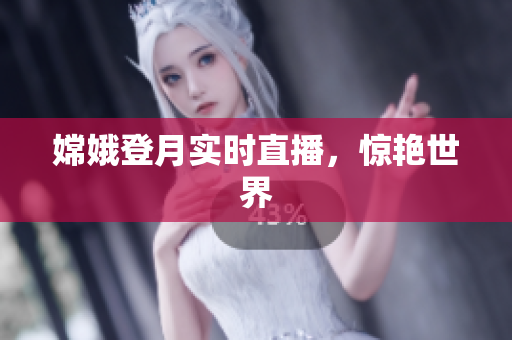 嫦娥登月实时直播，惊艳世界