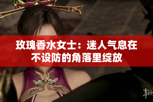 玫瑰香水女士：迷人气息在不设防的角落里绽放
