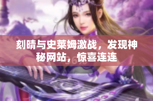 刻晴与史莱姆激战，发现神秘网站，惊喜连连
