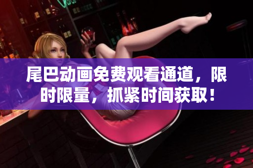 尾巴动画免费观看通道，限时限量，抓紧时间获取！