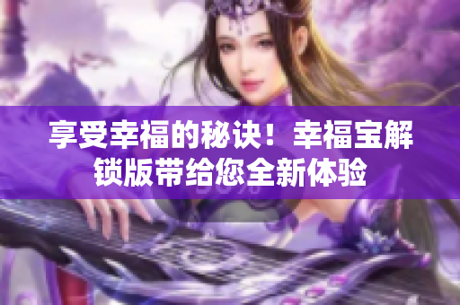 享受幸福的秘诀！幸福宝解锁版带给您全新体验