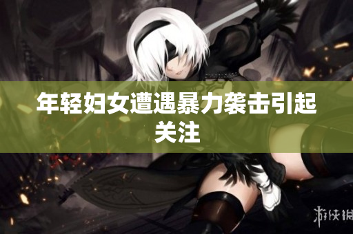 年轻妇女遭遇暴力袭击引起关注
