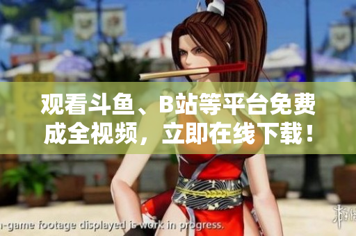 观看斗鱼、B站等平台免费成全视频，立即在线下载！（49字）