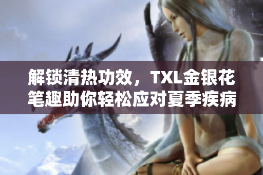 解锁清热功效，TXL金银花笔趣助你轻松应对夏季疾病