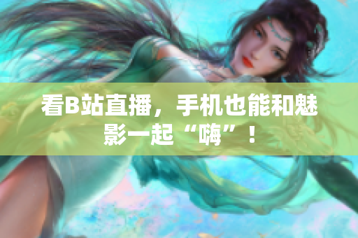 看B站直播，手机也能和魅影一起“嗨”！