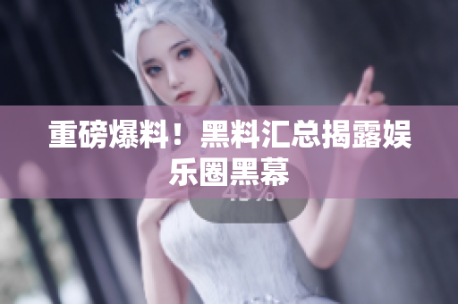 重磅爆料！黑料汇总揭露娱乐圈黑幕