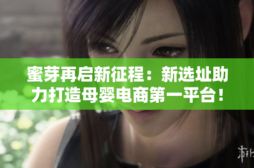 蜜芽再启新征程：新选址助力打造母婴电商第一平台！