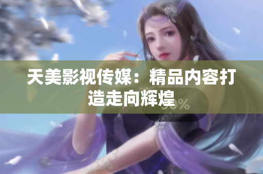 天美影视传媒：精品内容打造走向辉煌