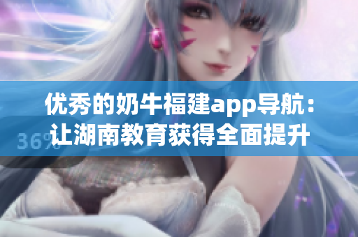 优秀的奶牛福建app导航：让湖南教育获得全面提升