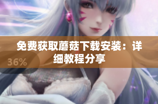 免费获取蘑菇下载安装：详细教程分享