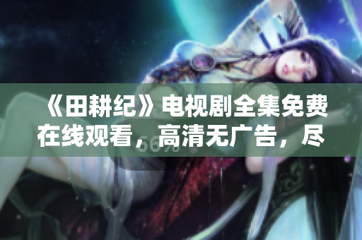 《田耕纪》电视剧全集免费在线观看，高清无广告，尽在这里！