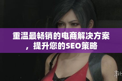 重温最畅销的电商解决方案，提升您的SEO策略