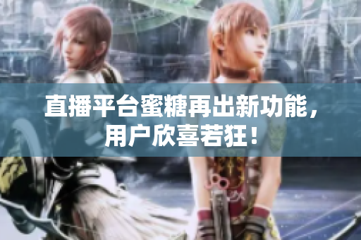 直播平台蜜糖再出新功能，用户欣喜若狂！