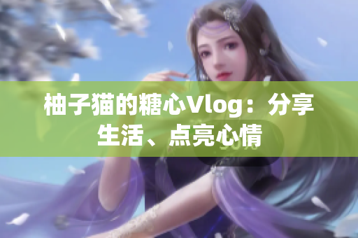 柚子猫的糖心Vlog：分享生活、点亮心情