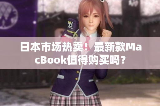 日本市场热卖！最新款MacBook值得购买吗？
